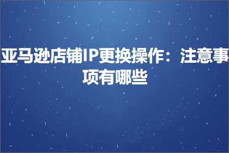 跨境电商知识:亚马逊店铺IP更换操作：注意事项有哪些