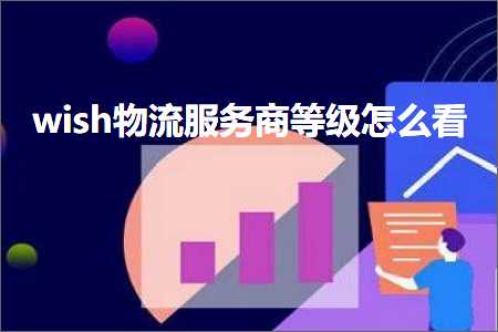 跨境电商知识:wish物流服务商等级怎么看